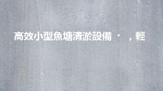 高效小型魚塘清淤設備，輕松維護水環(huán)境